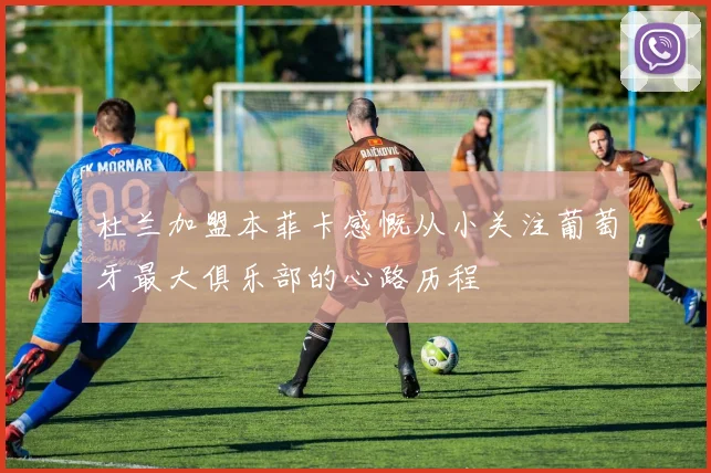 杜兰加盟本菲卡感慨从小关注葡萄牙最大俱乐部的心路历程