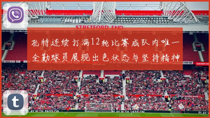 孔特连续打满12轮比赛成队内唯一全勤球员展现出色状态与坚持精神