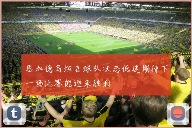 恩加德乌坦言球队状态低迷期待下一场比赛能迎来胜利