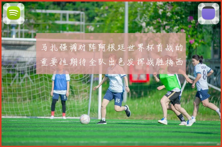 马扎强调对阵阿根廷世界杯首战的重要性期待全队出色发挥战胜梅西