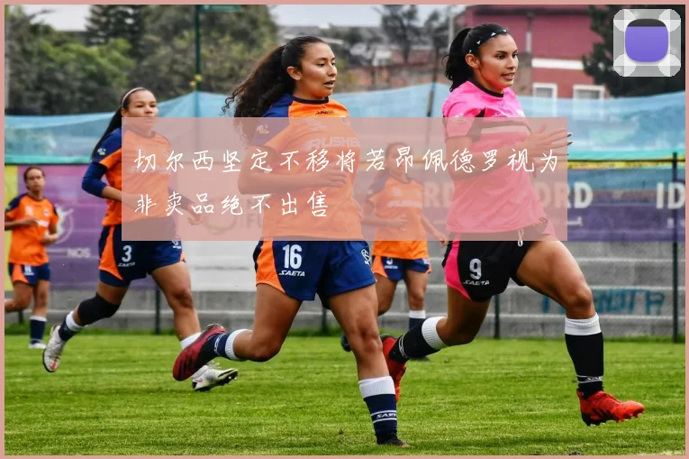 切尔西坚定不移将若昂佩德罗视为非卖品绝不出售