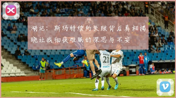 湖记：斯玛特续约失败背后真相揭晓让我彻夜难眠的深思与不安