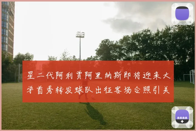 星二代阿利贾阿里纳斯即将迎来大学首秀转发球队出征客场合照引关注
