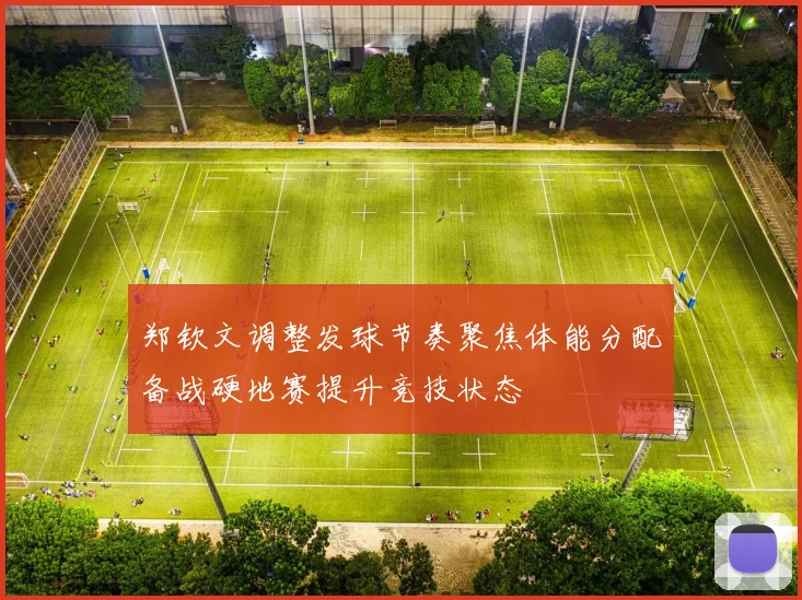 郑钦文调整发球节奏聚焦体能分配备战硬地赛提升竞技状态