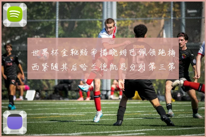 世界杯金靴赔率揭晓姆巴佩领跑梅西紧随其后哈兰德凯恩分列第三第四