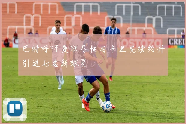 巴特呼吁曼联尽快与卡里克续约并引进七名新球员