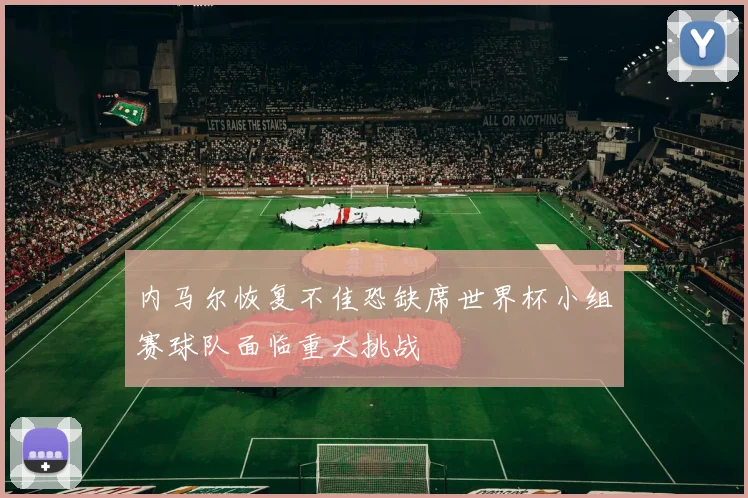 内马尔恢复不佳恐缺席世界杯小组赛球队面临重大挑战