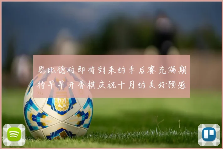 恩比德对即将到来的季后赛充满期待早早开香槟庆祝十月的美好预感