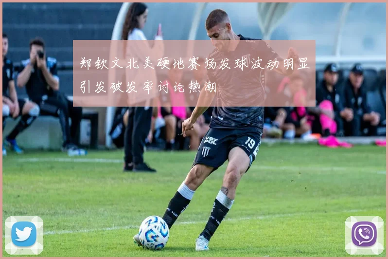 郑钦文北美硬地赛场发球波动明显引发破发率讨论热潮