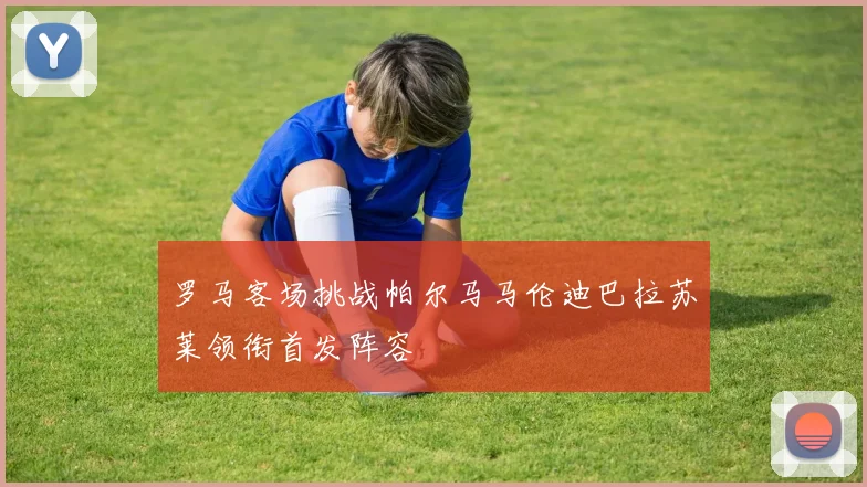 罗马客场挑战帕尔马马伦迪巴拉苏莱领衔首发阵容