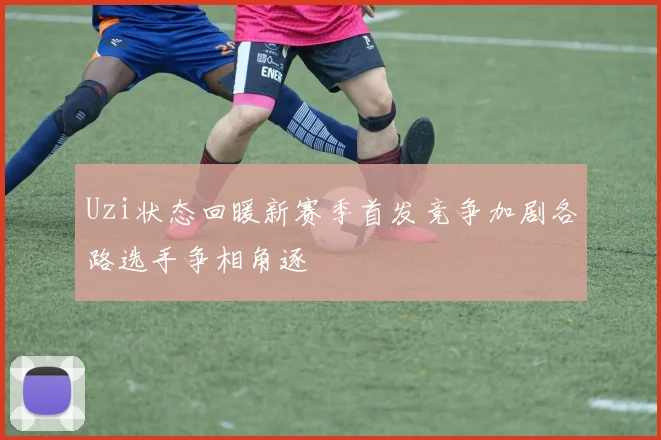 Uzi状态回暖新赛季首发竞争加剧各路选手争相角逐