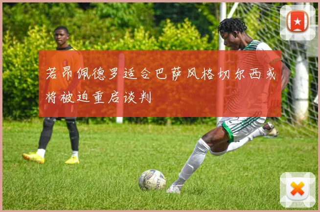 若昂佩德罗适合巴萨风格切尔西或将被迫重启谈判