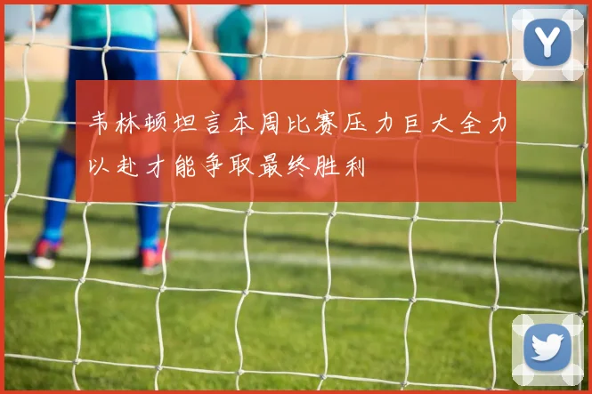 韦林顿坦言本周比赛压力巨大全力以赴才能争取最终胜利