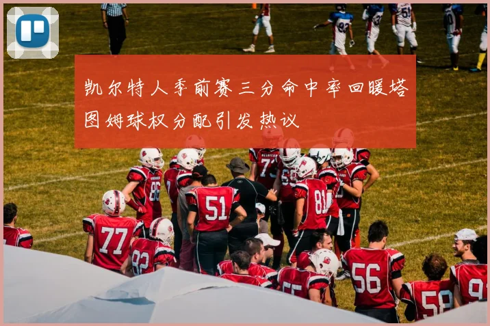 凯尔特人季前赛三分命中率回暖塔图姆球权分配引发热议
