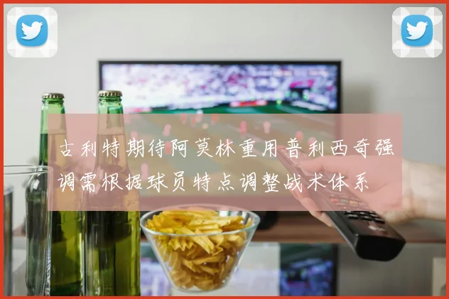 古利特期待阿莫林重用普利西奇强调需根据球员特点调整战术体系
