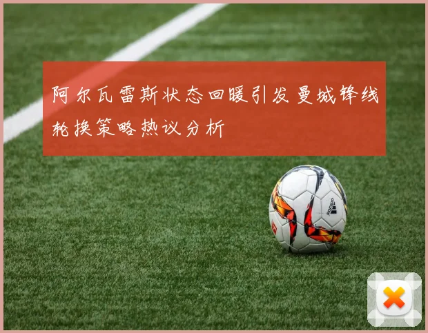 阿尔瓦雷斯状态回暖引发曼城锋线轮换策略热议分析