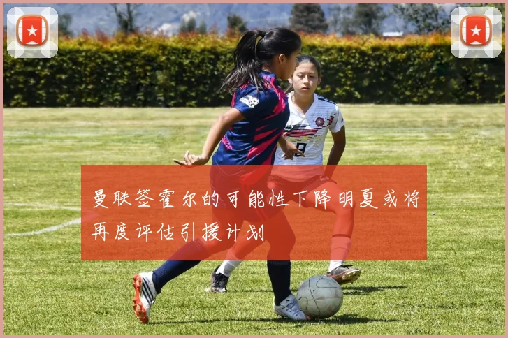 曼联签霍尔的可能性下降明夏或将再度评估引援计划