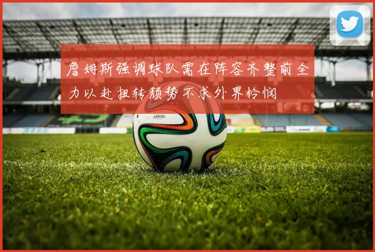 詹姆斯强调球队需在阵容齐整前全力以赴扭转颓势不求外界怜悯
