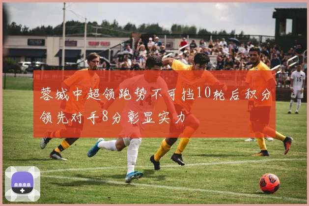 蓉城中超领跑势不可挡10轮后积分领先对手8分彰显实力