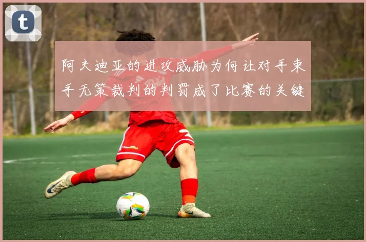 阿夫迪亚的进攻威胁为何让对手束手无策裁判的判罚成了比赛的关键因素