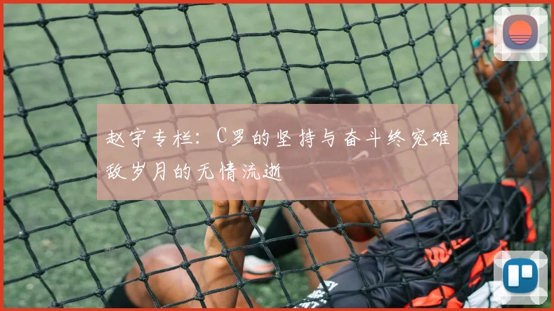 赵宇专栏：C罗的坚持与奋斗终究难敌岁月的无情流逝