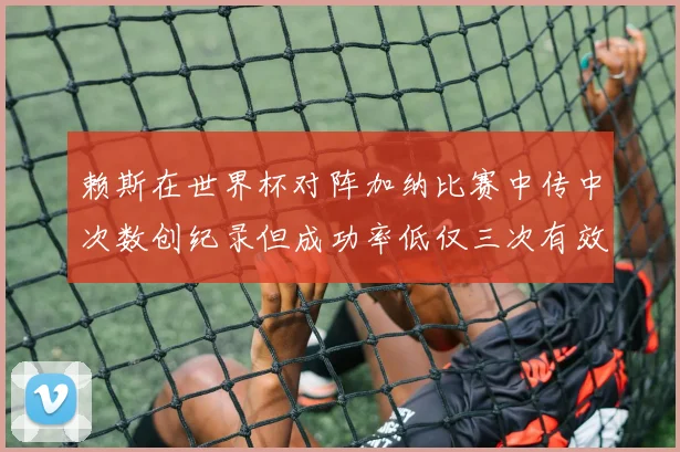 赖斯在世界杯对阵加纳比赛中传中次数创纪录但成功率低仅三次有效